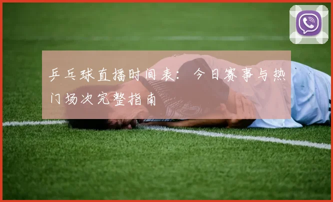 乒乓球直播时间表：今日赛事与热门场次完整指南