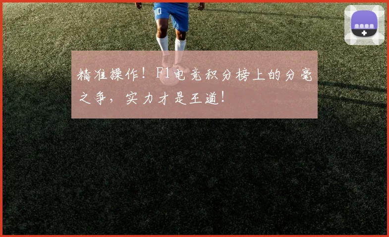 精准操作！F1电竞积分榜上的分毫之争，实力才是王道！