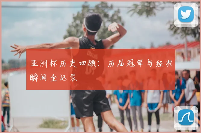 亚洲杯历史回顾：历届冠军与经典瞬间全记录