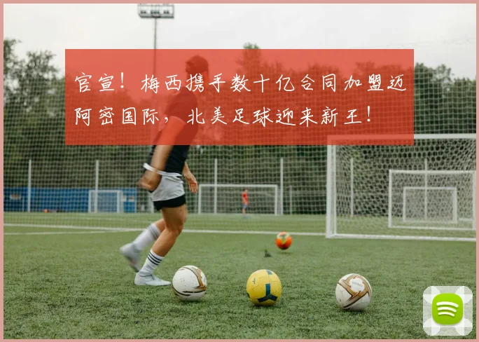 官宣！梅西携手数十亿合同加盟迈阿密国际，北美足球迎来新王！