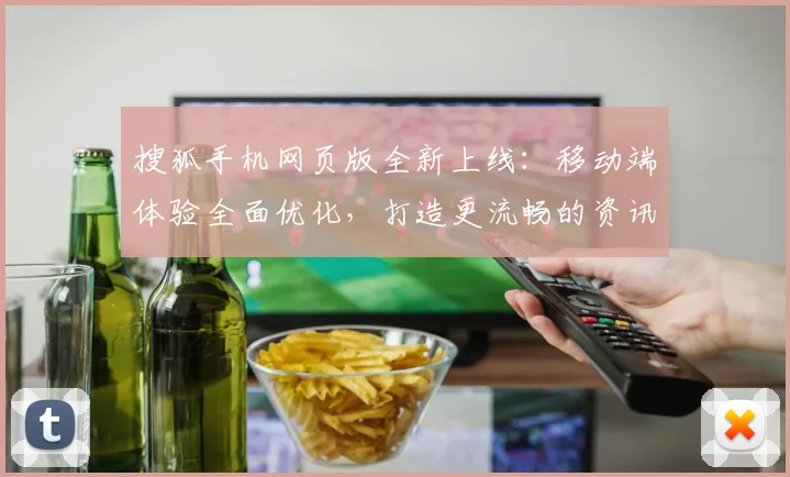 搜狐手机网页版全新上线：移动端体验全面优化，打造更流畅的资讯浏览平台