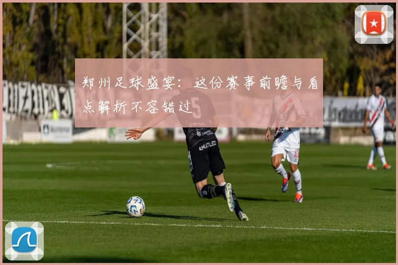 郑州足球盛宴：这份赛事前瞻与看点解析不容错过