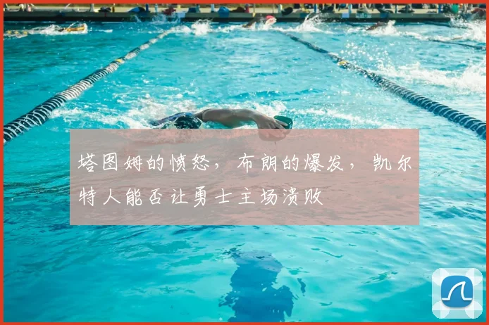 塔图姆的愤怒，布朗的爆发，凯尔特人能否让勇士主场溃败