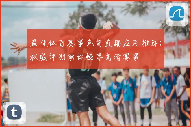 最佳体育赛事免费直播应用推荐：权威评测助你畅享高清赛事