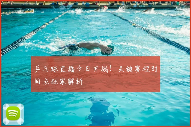 乒乓球直播今日开战！关键赛程时间点独家解析