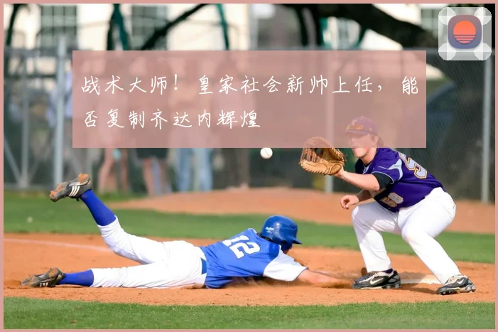 战术大师！皇家社会新帅上任，能否复制齐达内辉煌