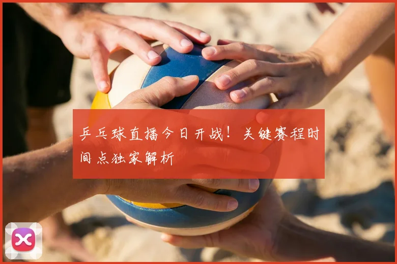 乒乓球直播今日开战!关键赛程时间点独家解析
