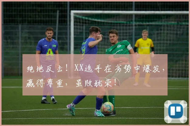 绝地反击！XX选手在劣势中爆发，赢得尊重，虽败犹荣！