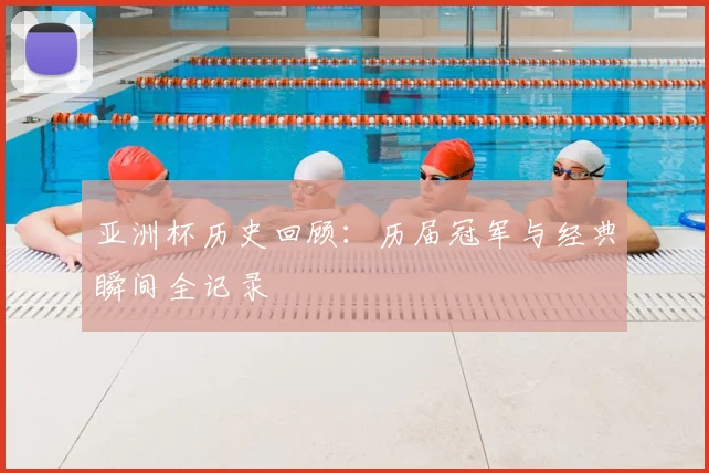 亚洲杯历史回顾：历届冠军与经典瞬间全记录