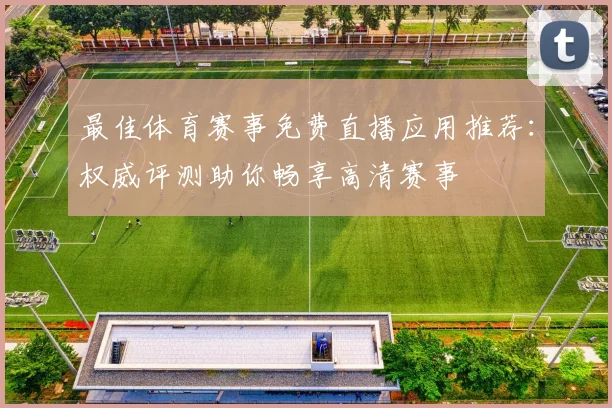 最佳体育赛事免费直播应用推荐：权威评测助你畅享高清赛事