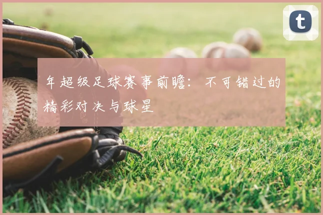 年超级足球赛事前瞻：不可错过的精彩对决与球星
