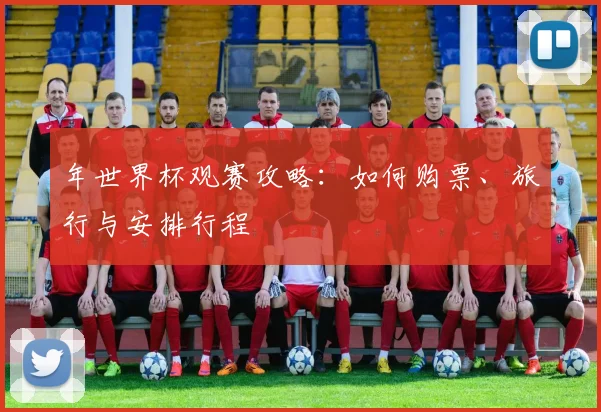 年世界杯观赛攻略：如何购票、旅行与安排行程