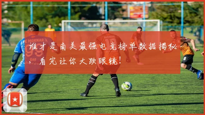 谁才是南美最强电竞榜单数据揭秘，看完让你大跌眼镜！