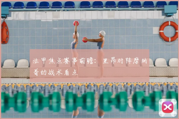 法甲焦点赛事前瞻：里昂对阵摩纳哥的战术看点
