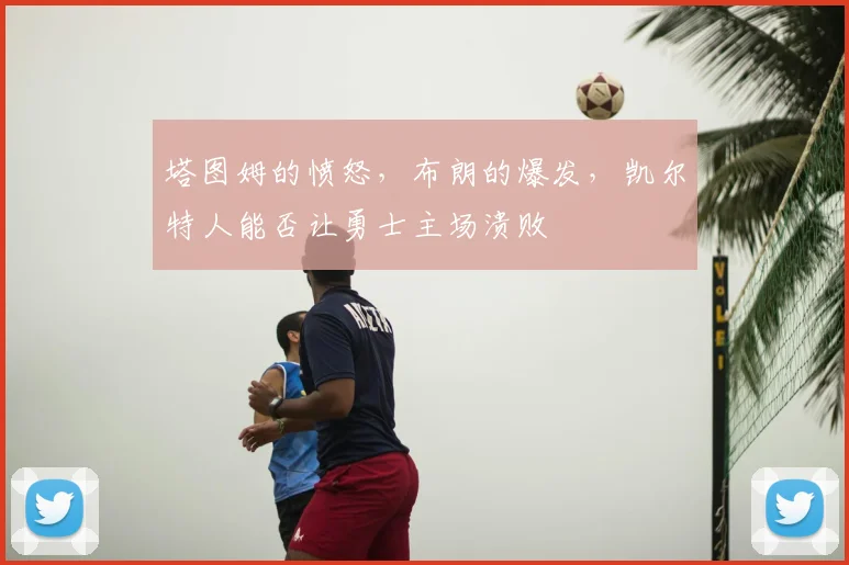 塔图姆的愤怒，布朗的爆发，凯尔特人能否让勇士主场溃败