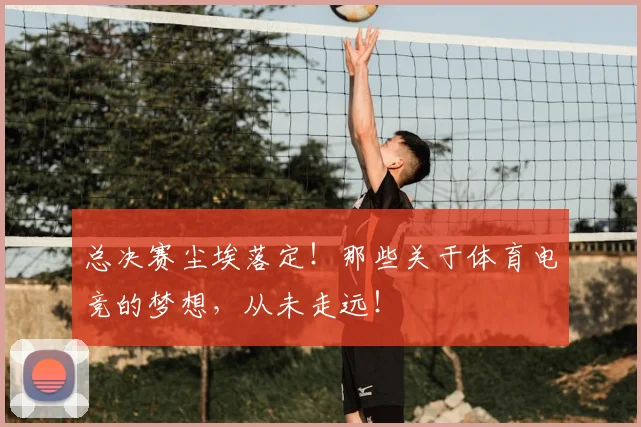 总决赛尘埃落定！那些关于体育电竞的梦想，从未走远！