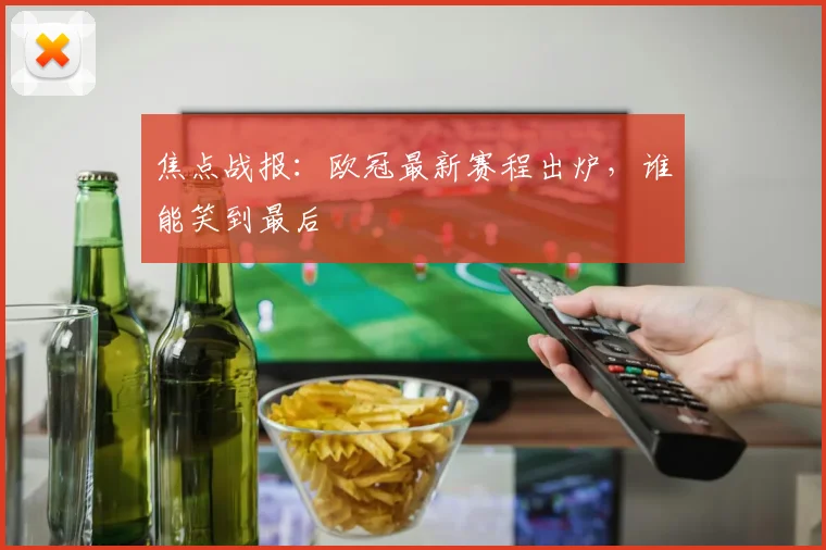 焦点战报：欧冠最新赛程出炉，谁能笑到最后