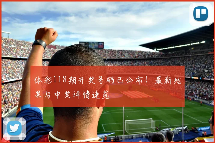 体彩118期开奖号码已公布!最新结果与中奖详情速览