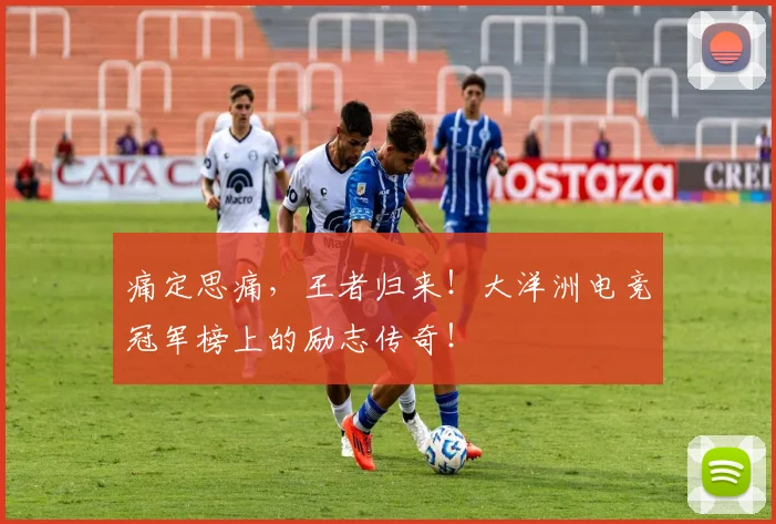 痛定思痛，王者归来！大洋洲电竞冠军榜上的励志传奇！