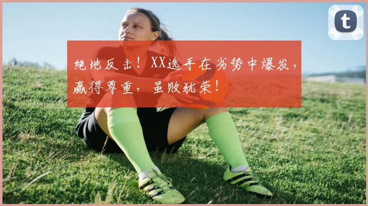 绝地反击！XX选手在劣势中爆发，赢得尊重，虽败犹荣！