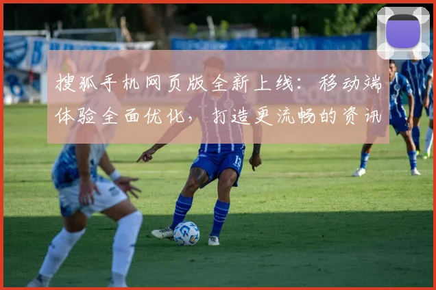 搜狐手机网页版全新上线：移动端体验全面优化，打造更流畅的资讯浏览平台