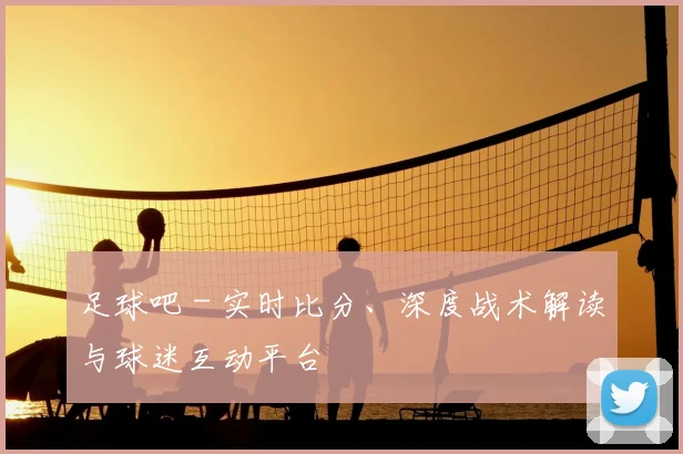 足球吧 - 实时比分、深度战术解读与球迷互动平台