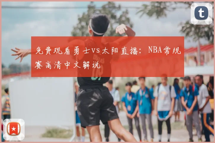 免费观看勇士vs太阳直播:NBA常规赛高清中文解说