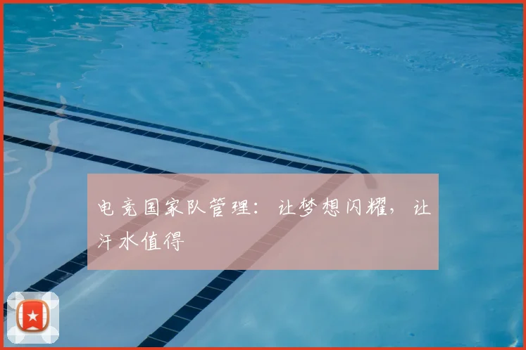 电竞国家队管理：让梦想闪耀，让汗水值得