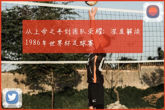 从上帝之手到团队荣耀：深度解读1986年世界杯足球赛