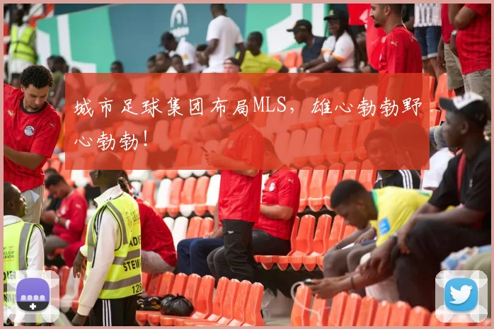 城市足球集团布局MLS，雄心勃勃野心勃勃！